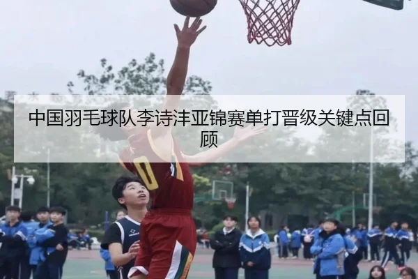 中国羽毛球队李诗沣亚锦赛单打晋级关键点回顾