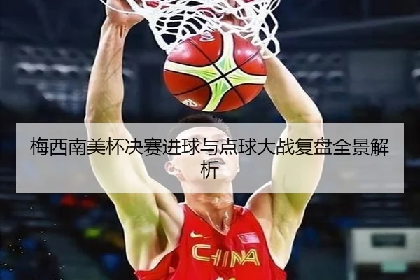 梅西南美杯决赛进球与点球大战复盘全景解析