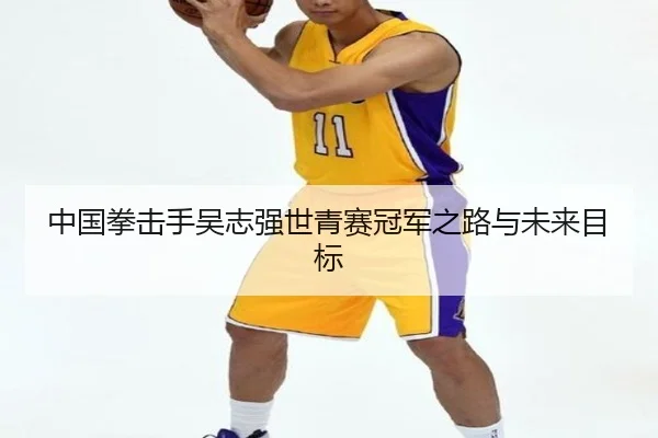 中国拳击手吴志强世青赛冠军之路与未来目标
